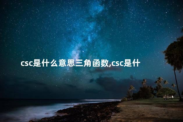 csc是什么意思三角函数,csc是什么意思中文翻译 csc是什么意思三角函数,csc是什么意思中文翻译