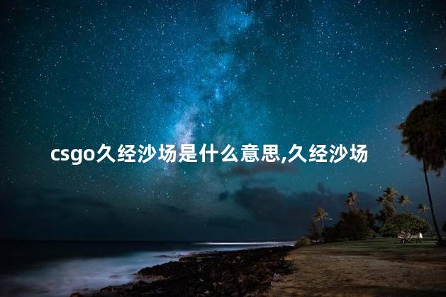 csgo久经沙场是什么意思,久经沙场是什么意思及造句 csgo久经沙场是什么意思,久经沙场是什么意思及造句