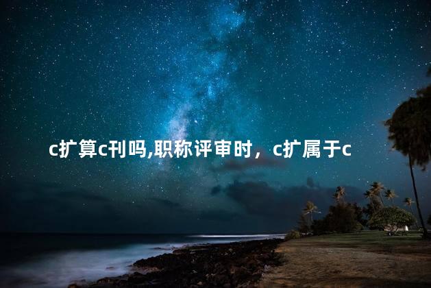 c扩算c刊吗,职称评审时，c扩属于c刊吗