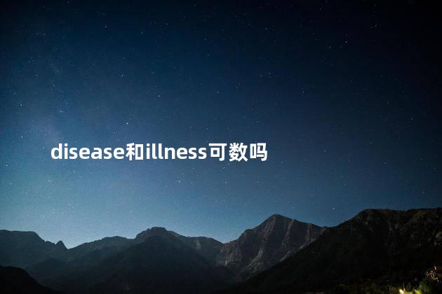 disease和illness可数吗,illness可数名词吗 disease和illness可数吗,illness可数名词吗