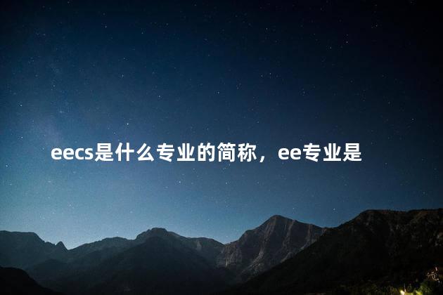 eecs是什么专业的简称，ee专业是什么专业