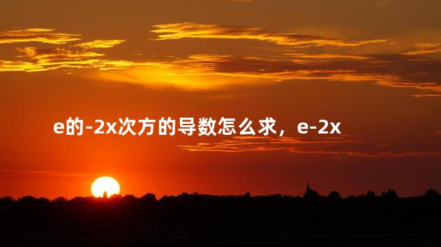 e的-2x次方的导数怎么求，e-2x次方的导数是多少