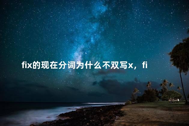 fix的现在分词为什么不双写x，fix的现在分词形式为什么不双写x
