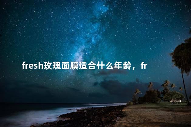 fresh玫瑰面膜适合什么年龄，fresh玫瑰面膜适合什么年龄用