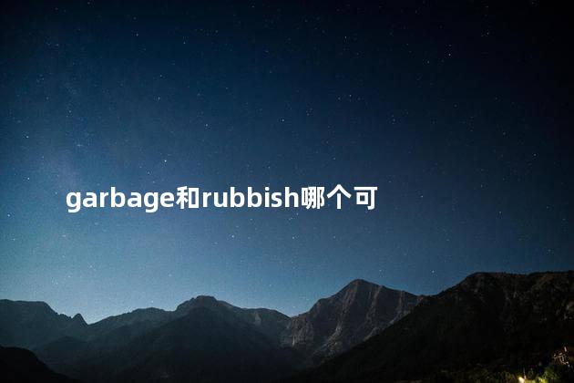 garbage和rubbish哪个可数,rubbish garbage litter可数吗 garbage和rubbish哪个可数,rubbish garbage litter可数吗