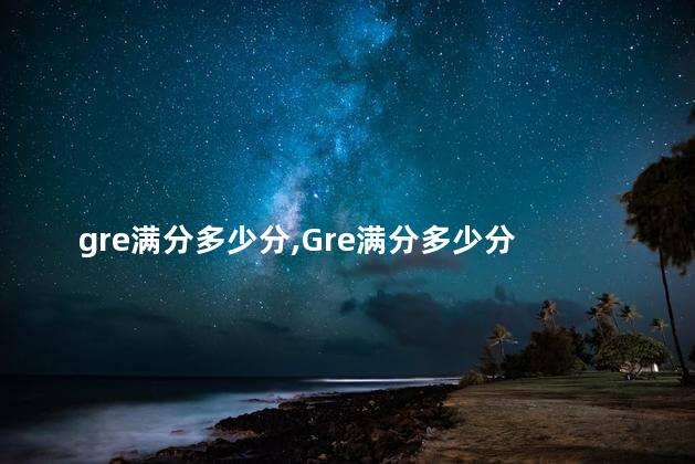gre满分多少分,Gre满分多少分 多久考一次 gre满分多少分,Gre满分多少分 多久考一次