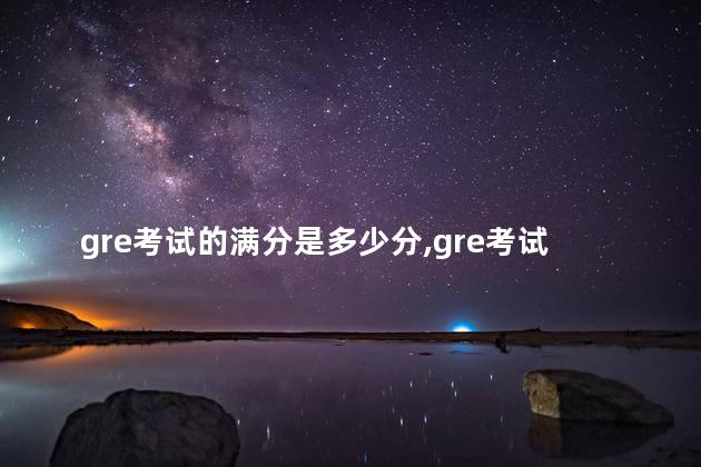 gre考试的满分是多少分,gre考试满分是什么概念 gre考试的满分是多少分,gre考试满分是什么概念