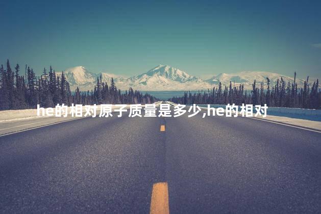 he的相对原子质量是多少,he的相对原子质量是3还是4 he的相对原子质量是多少,he的相对原子质量是3还是4
