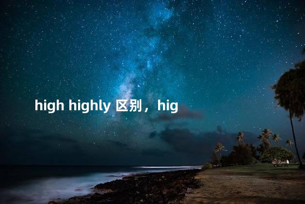 high highly 区别，high和highly的区别和用法
