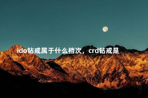 ido钻戒属于什么档次，crd钻戒是什么档次
