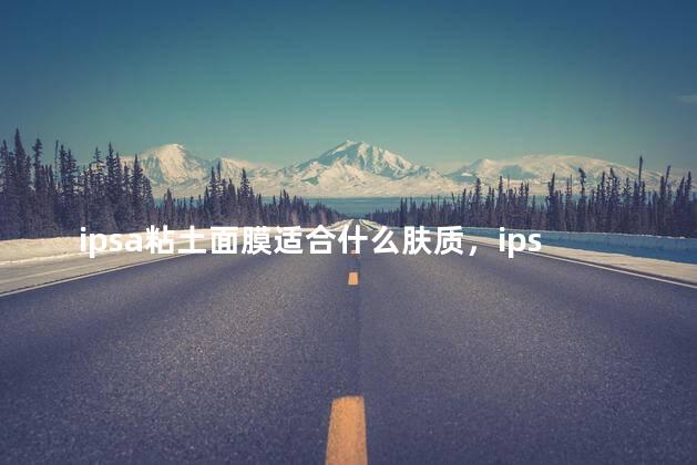 ipsa粘土面膜适合什么肤质，ipsa粘土面膜好用吗