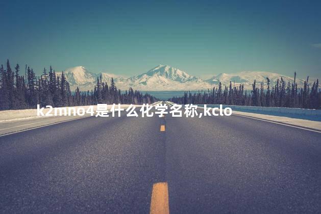 k2mno4是什么化学名称,kclo3是什么化学名称 k2mno4是什么化学名称,kclo3是什么化学名称