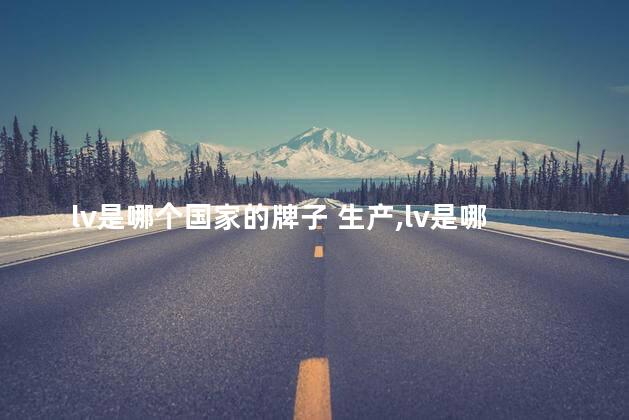 lv是哪个国家的牌子 生产,lv是哪个国家的牌子衣服 lv是哪个国家的牌子 生产,lv是哪个国家的牌子衣服