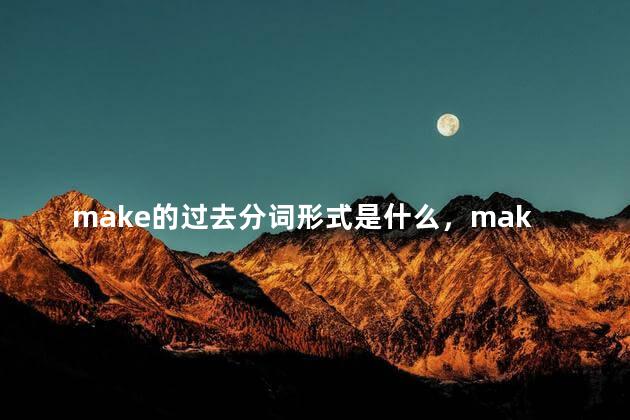 make的过去分词形式是什么，make的过去分词形式和过去式