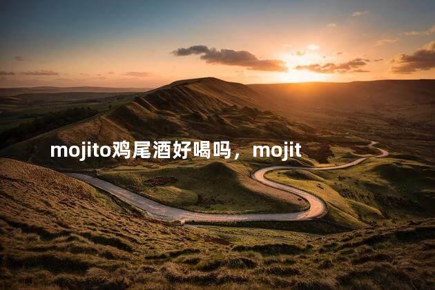 mojito鸡尾酒好喝吗，mojito鸡尾酒什么味道