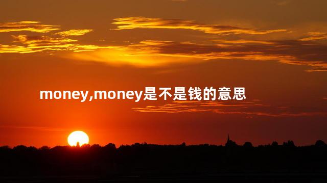 money,money是不是钱的意思 money,money是不是钱的意思