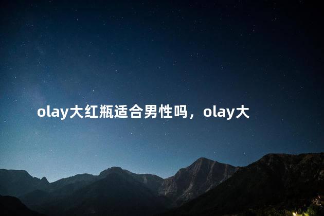 olay大红瓶适合男性吗，olay大红瓶男士能用吗