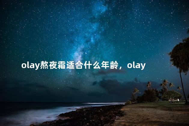 olay熬夜霜适合什么年龄，olay熬夜霜适合什么年龄使用