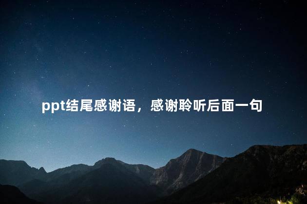 ppt结尾感谢语，感谢聆听后面一句