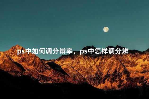 ps中如何调分辨率，ps中怎样调分辨率