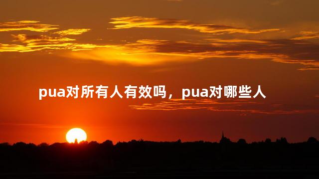 pua对所有人有效吗，pua对哪些人无效