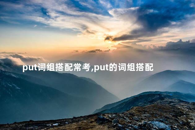 put词组搭配常考,put的词组搭配初中 put词组搭配常考,put的词组搭配初中