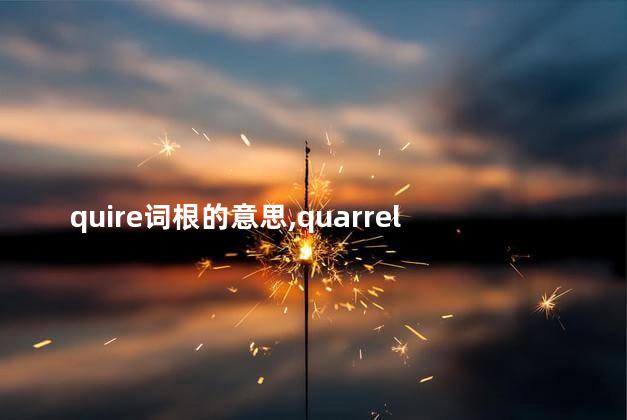 quire词根的意思,quarrel的词根 quire词根的意思,quarrel的词根