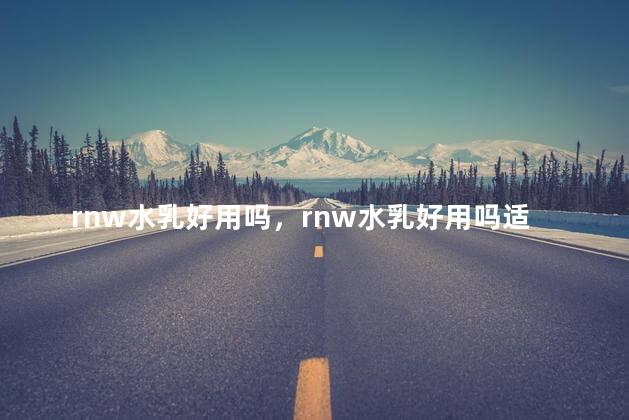 rnw水乳好用吗，rnw水乳好用吗适合痘痘肌吗