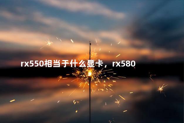 rx550相当于什么显卡，rx580相当于什么显卡