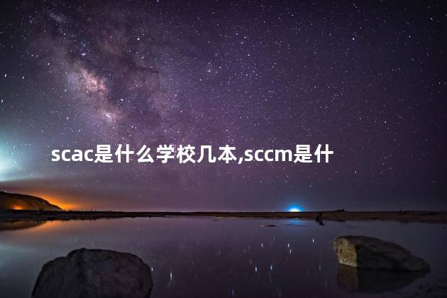 scac是什么学校几本,sccm是什么学校 scac是什么学校几本,sccm是什么学校