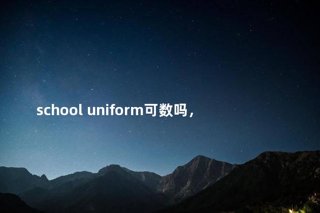 school uniform可数吗，uniform是可数名词吗
