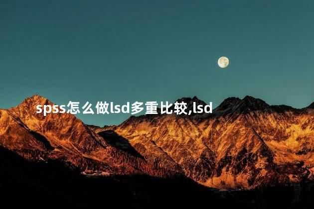 spss怎么做lsd多重比较,lsd多重比较结果分析 spss怎么做lsd多重比较,lsd多重比较结果分析