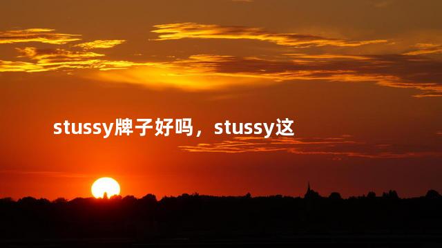 stussy牌子好吗，stussy这个牌子怎么样