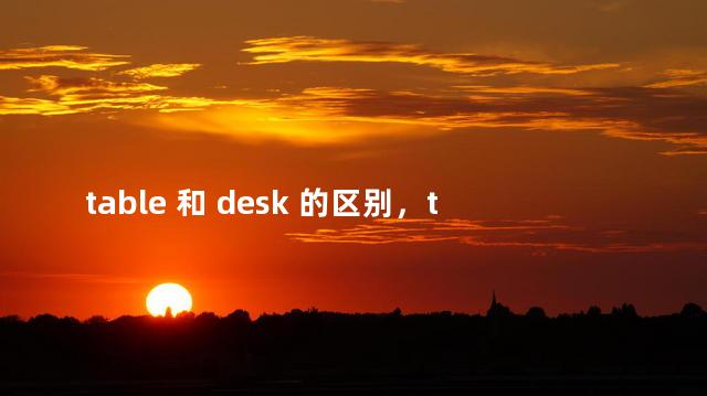 table 和 desk 的区别，table和desk一样吗