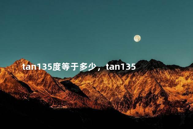 tan135度等于多少，tan135度等于多少派