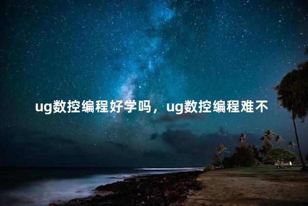 ug数控编程好学吗，ug数控编程难不难