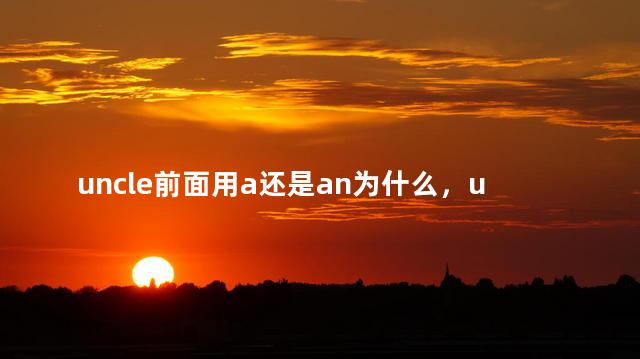 uncle前面用a还是an为什么，uncle前面用a还是a