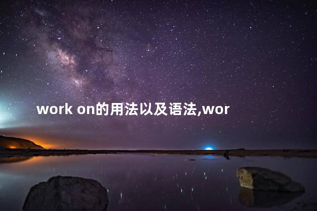 work on的用法以及语法,workon的用法总结 work on的用法以及语法,workon的用法总结