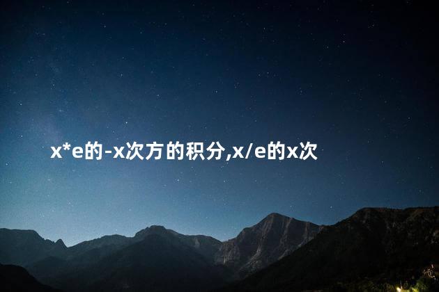 x*e的-x次方的积分,x/e的x次方的积分 x*e的-x次方的积分,x/e的x次方的积分