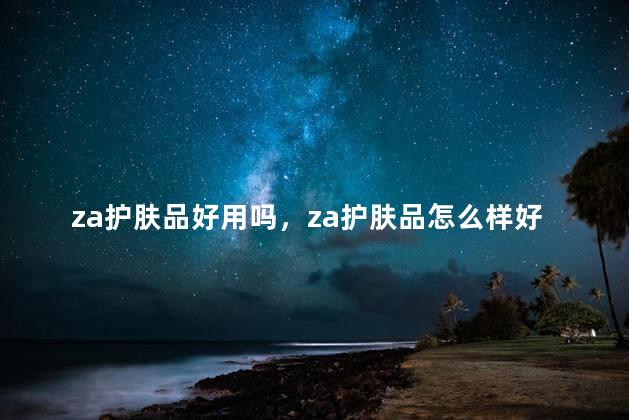 za护肤品好用吗，za护肤品怎么样好吗