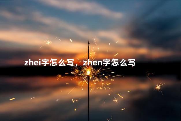 zhei字怎么写，zhen字怎么写