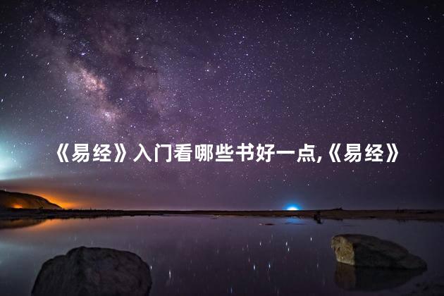 《易经》入门看哪些书好一点,《易经》入门看哪些书好用 《易经》入门看哪些书好一点,《易经》入门看哪些书好用