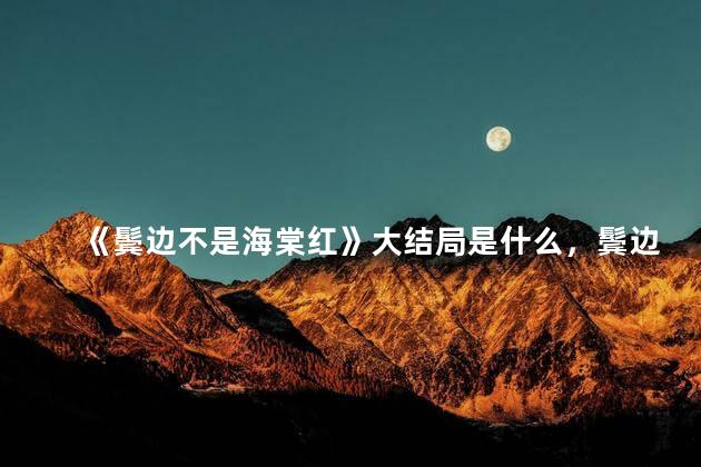 《鬓边不是海棠红》大结局是什么，鬓边不是海棠红的大结局是什么