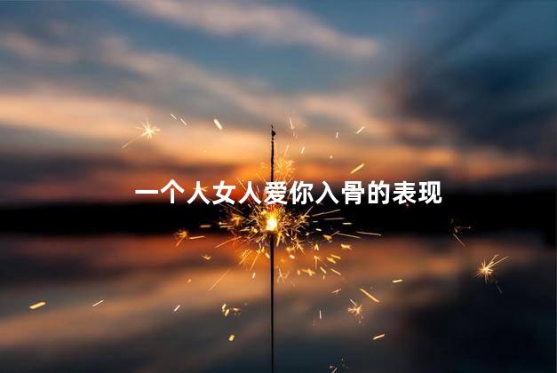 一个人女人爱你入骨的表现