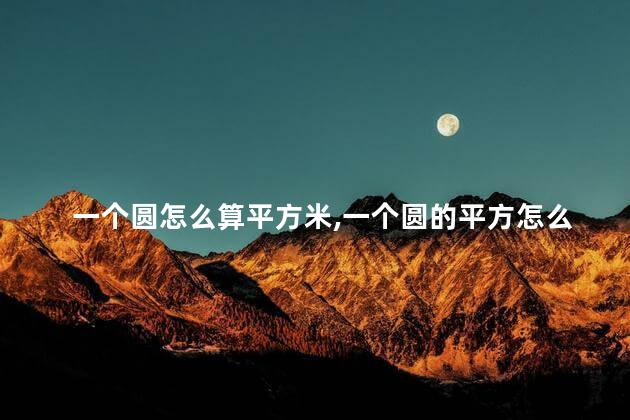 一个圆怎么算平方米,一个圆的平方怎么算 一个圆怎么算平方米,一个圆的平方怎么算