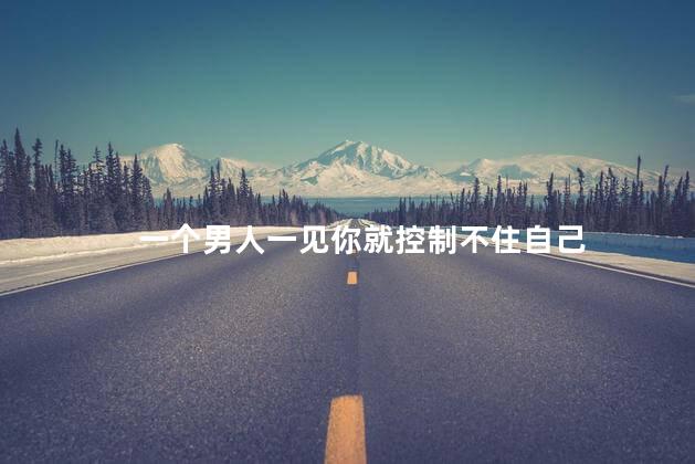 一个男人一见你就控制不住自己