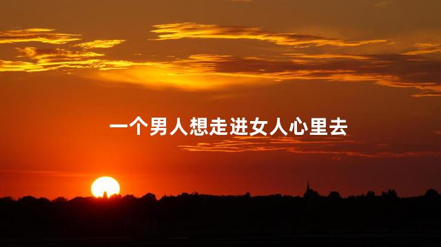 一个男人想走进女人心里去