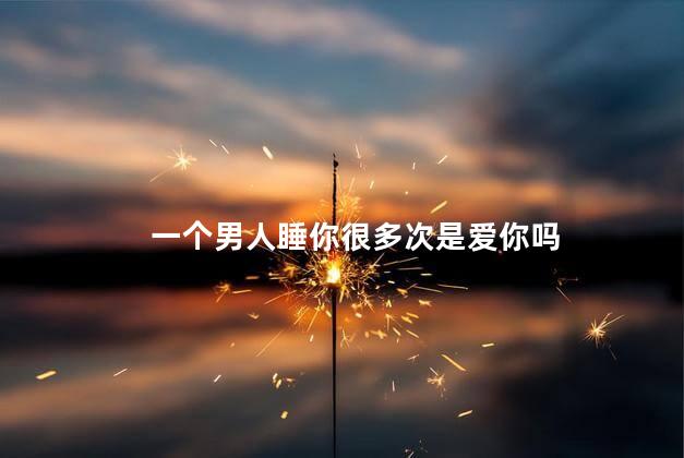 一个男人睡你很多次是爱你吗
