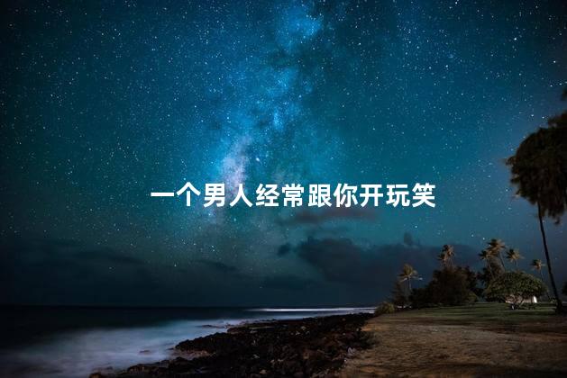 一个男人经常跟你开玩笑