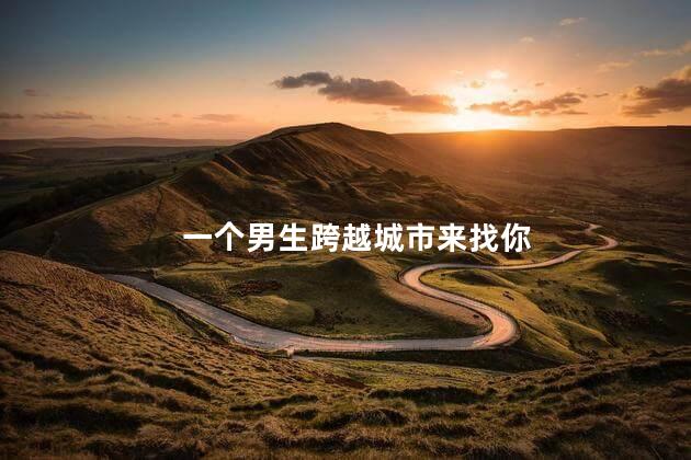 一个男生跨越城市来找你